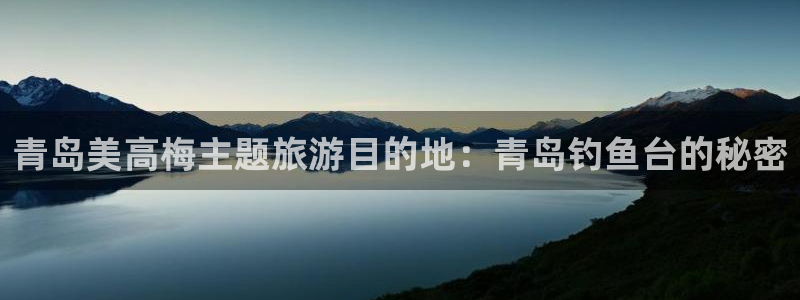 乐天堂fun体育3：青岛美高梅主题旅游目的地：青岛钓鱼台的秘密
