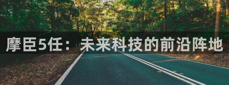 乐天堂fun体育热门赛事有哪些：摩臣5任：未来科技的前沿阵地
