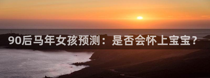 乐天堂fun2官网：90后马年女孩预测：是否会怀上宝宝？
