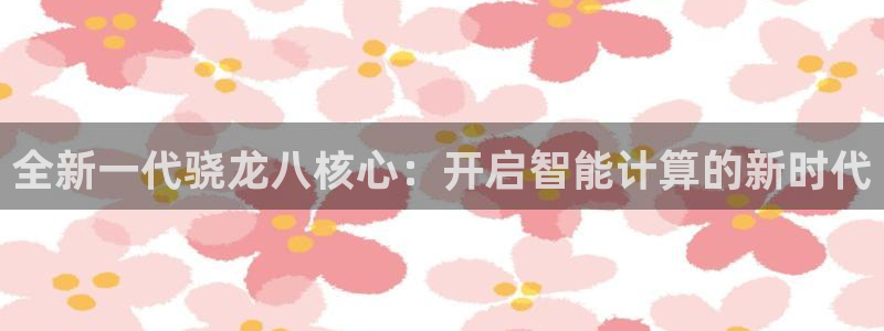 乐天堂funf凯捷注册：全新一代骁龙八核心：开启智能计算的新时代