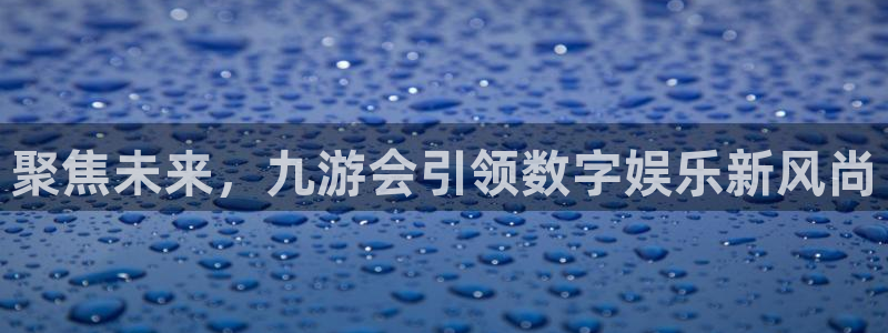 乐天堂fun体育注册：聚焦未来，九游会引领数字娱乐新风尚