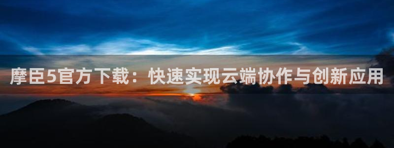 乐天堂fun环保：摩臣5官方下载：快速实现云端协作与创新应用