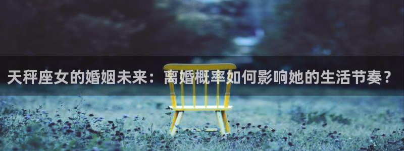 乐天堂fun体育热门赛事有哪些：天秤座女的婚姻未来：离婚概率如何影响她的生活节奏