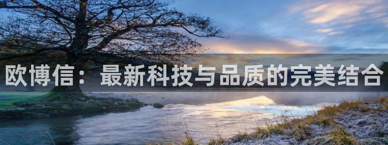 乐天堂fun体育：欧博信：最新科技与品质的完美结合