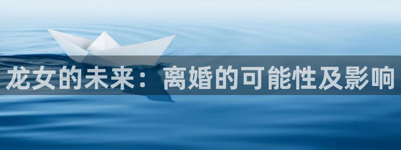 乐天堂fun体育f开号：龙女的未来：离婚的可能性及影响