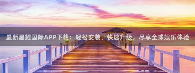 乐天堂fun体育用品：最新星耀国际APP下载：轻松安装、快速升级，尽享全球娱乐体