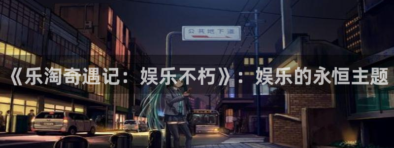 乐天堂fun平台在线开户：《乐淘奇遇记：娱乐不朽》：娱乐的永恒主题