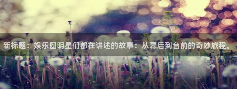 乐天堂fun主管：新标题：娱乐圈明星们都在讲述的故事：从幕后到台前的奇妙旅程。