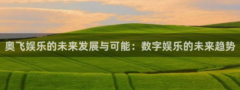 乐天堂funf平台注册：奥飞娱乐的未来发展与可能：数字娱乐的未来趋势