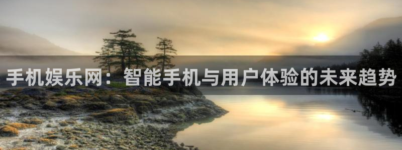 乐天堂fun4注册：手机娱乐网：智能手机与用户体验的未来趋势