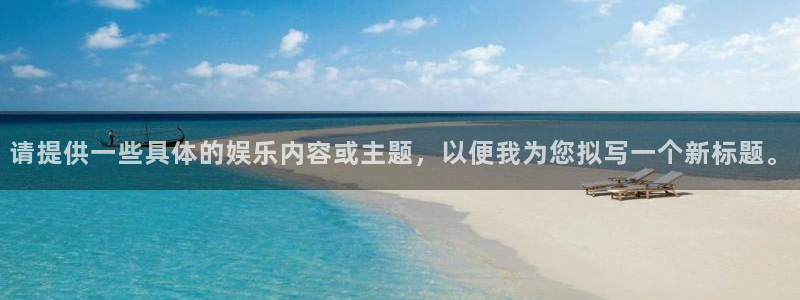 乐天堂funf凯捷平台在线注册：请提供一些具体的娱乐内容或主题，以便我为您拟写一