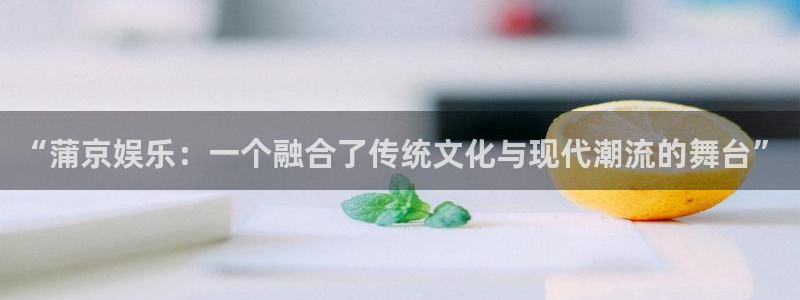 乐天堂fun体育在线注册：“蒲京娱乐：一个融合了传统文化与现代潮流的舞台”