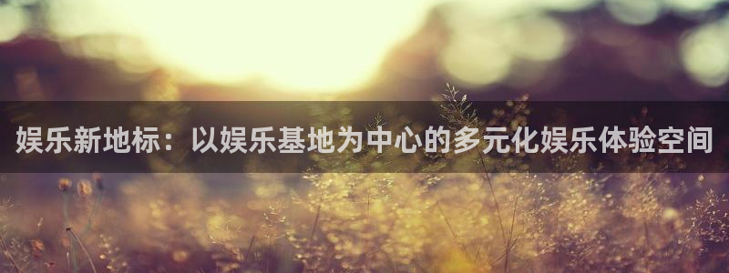乐天堂fun5注册：娱乐新地标：以娱乐基地为中心的多元化娱乐体验空间