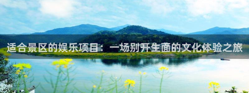 乐天堂funf平台注册：适合景区的娱乐项目：一场别开生面的文化体验之旅
