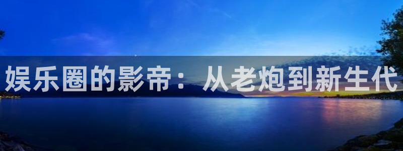 乐天堂funkgame：娱乐圈的影帝：从老炮到新生代