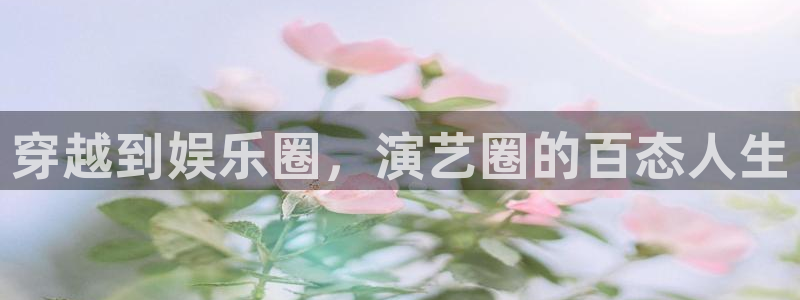 乐天堂fun凯捷平台：穿越到娱乐圈，演艺圈的百态人生