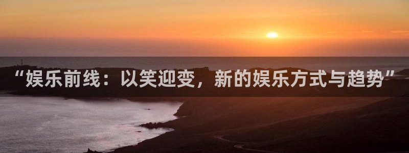 福建乐天堂fun机电股份公司：“娱乐前线：以笑迎变，新的娱乐方式与趋势”