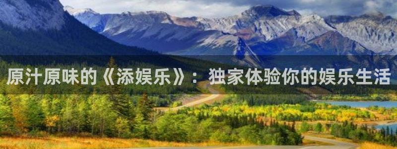 乐天堂fun体育eon：原汁原味的《添娱乐》：独家体验你的娱乐生活