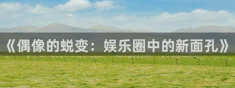 乐天堂fun体育凯捷平台代理：《偶像的蜕变：娱乐圈中的新面孔》