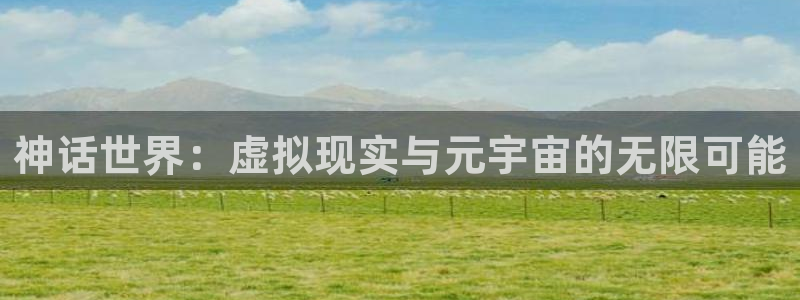 乐天堂fun登录注册：神话世界：虚拟现实与元宇宙的无限可能